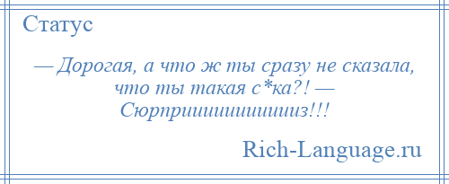 
    — Дорогая, а что ж ты сразу не сказала, что ты такая с*ка?! — Сюрприииииииииииз!!!