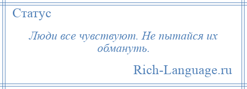 
    Люди все чувствуют. Не пытайся их обмануть.