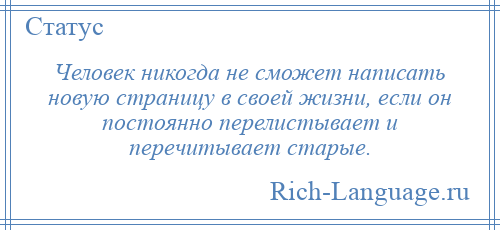 
    Человек никогда не сможет написать новую страницу в своей жизни, если он постоянно перелистывает и перечитывает старые.