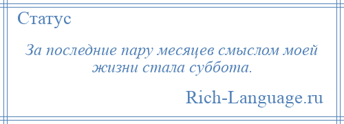 
    За последние пару месяцев смыслом моей жизни стала суббота.