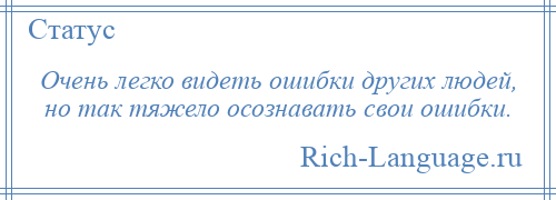 
    Очень легко видеть ошибки других людей, но так тяжело осознавать свои ошибки.