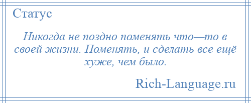 
    Никогда не поздно поменять что—то в своей жизни. Поменять, и сделать все ещё хуже, чем было.
