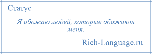 
    Я обожаю людей, которые обожают меня.