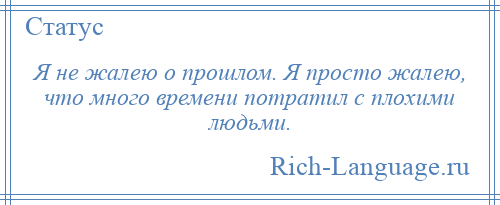 
    Я не жалею о прошлом. Я просто жалею, что много времени потратил с плохими людьми.