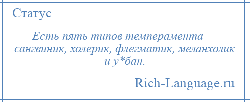 
    Есть пять типов темперамента — сангвиник, холерик, флегматик, меланхолик и у*бан.