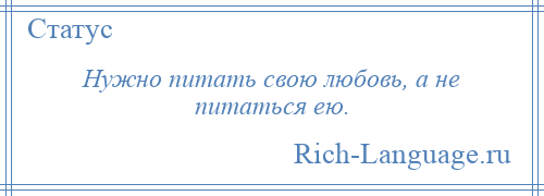 
    Нужно питать свою любовь, а не питаться ею.