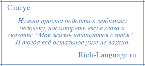 
    Нужно просто подойти к любимому человеку, посмотреть ему в глаза и сказать: Моя жизнь начинается с тебя ... И тогда всё остальное уже не важно.