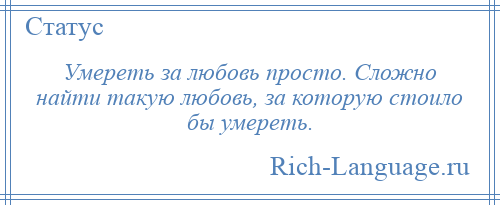 
    Умереть за любовь просто. Сложно найти такую любовь, за которую стоило бы умереть.