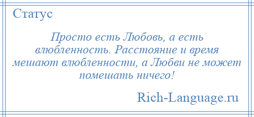 
    Просто есть Любовь, а есть влюбленность. Расстояние и время мешают влюбленности, а Любви не может помешать ничего!