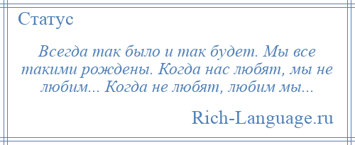 
    Всегда так было и так будет. Мы все такими рождены. Когда нас любят, мы не любим... Когда не любят, любим мы...