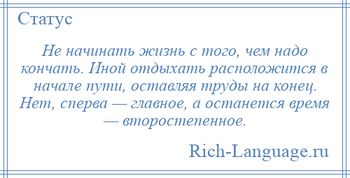 
    Не начинать жизнь с того, чем надо кончать. Иной отдыхать расположится в начале пути, оставляя труды на конец. Нет, сперва — главное, а останется время — второстепенное.