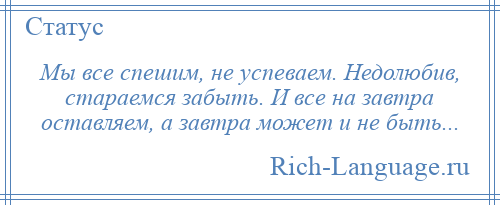 
    Мы все спешим, не успеваем. Недолюбив, стараемся забыть. И все на завтра оставляем, а завтра может и не быть...