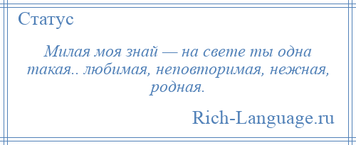 
    Милая моя знай — на свете ты одна такая.. любимая, неповторимая, нежная, родная.