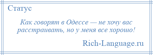 
    Как говорят в Одессе — не хочу вас расстраивать, но у меня все хорошо!