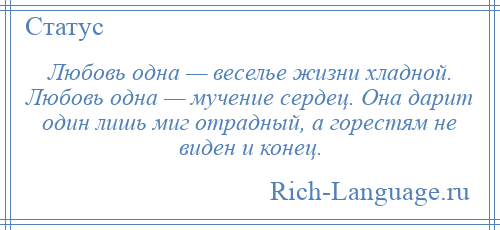
    Любовь одна — веселье жизни хладной. Любовь одна — мучение сердец. Она дарит один лишь миг отрадный, а горестям не виден и конец.
