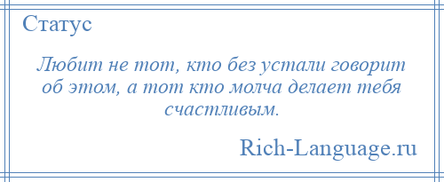 
    Любит не тот, кто без устали говорит об этом, а тот кто молча делает тебя счастливым.