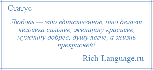 
    Любовь — это единственное, что делает человека сильнее, женщину красивее, мужчину добрее, душу легче, а жизнь прекрасней!