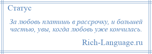 
    За любовь платишь в рассрочку, и большей частью, увы, когда любовь уже кончилась.