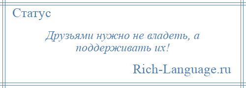 
    Друзьями нужно не владеть, а поддерживать их!