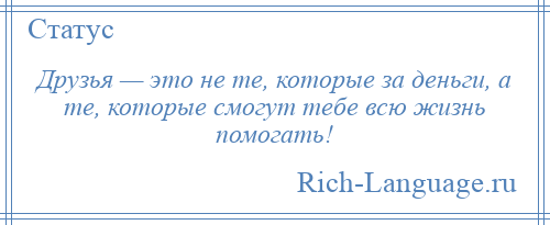 
    Друзья — это не те, которые за деньги, а те, которые смогут тебе всю жизнь помогать!