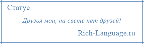 
    Друзья мои, на свете нет друзей!