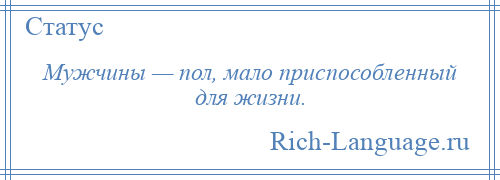 
    Мужчины — пол, мало приспособленный для жизни.