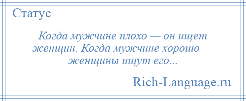 
    Когда мужчине плохо — он ищет женщин. Когда мужчине хорошо — женщины ищут его...