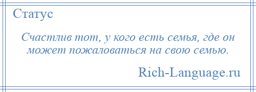 
    Счастлив тот, у кого есть семья, где он может пожаловаться на свою семью.