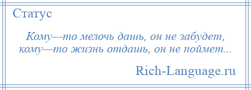 
    Кому—то мелочь дашь, он не забудет, кому—то жизнь отдашь, он не поймет...