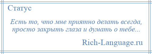 
    Есть то, что мне приятно делать всегда, просто закрыть глаза и думать о тебе...