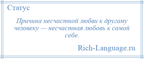 
    Причина несчастной любви к другому человеку — несчастная любовь к самой себе.