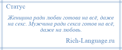 
    Женщина ради любви готова на всё, даже на секс. Мужчина ради секса готов на всё, даже на любовь.