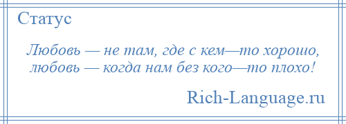 
    Любовь — не там, где с кем—то хорошо, любовь — когда нам без кого—то плохо!