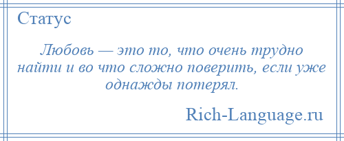 
    Любовь — это то, что очень трудно найти и во что сложно поверить, если уже однажды потерял.