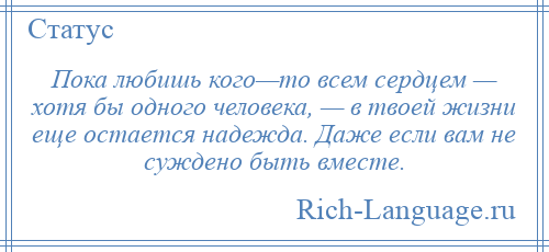 
    Пока любишь кого—то всем сердцем — хотя бы одного человека, — в твоей жизни еще остается надежда. Даже если вам не суждено быть вместе.