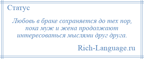 
    Любовь в браке сохраняется до тех пор, пока муж и жена продолжают интересоваться мыслями друг друга.