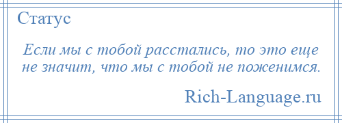 
    Если мы с тобой расстались, то это еще не значит, что мы с тобой не поженимся.