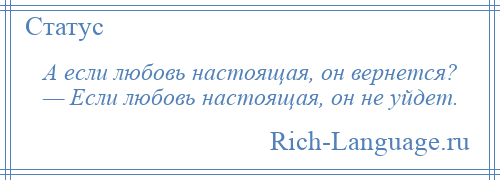 
    А если любовь настоящая, он вернется? — Если любовь настоящая, он не уйдет.