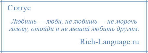 
    Любишь — люби, не любишь — не морочь голову, отойди и не мешай любить другим.