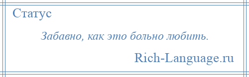 
    Забавно, как это больно любить.