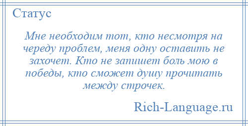 
    Мне необходим тот, кто несмотря на череду проблем, меня одну оставить не захочет. Кто не запишет боль мою в победы, кто сможет душу прочитать между строчек.