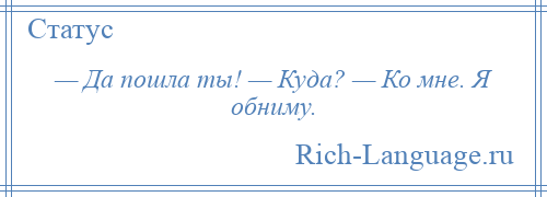 
    — Да пошла ты! — Куда? — Ко мне. Я обниму.