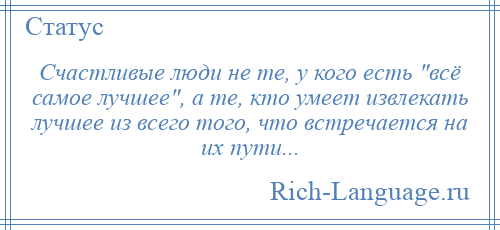 
    Счастливые люди не те, у кого есть всё самое лучшее , а те, кто умеет извлекать лучшее из всего того, что встречается на их пути...