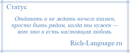 
    Отдавать и не ждать ничего взамен, просто быть рядом, когда ты нужен — вот это и есть настоящая любовь.