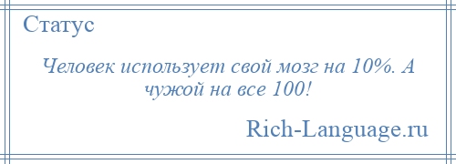 
    Человек использует свой мозг на 10%. А чужой на все 100!