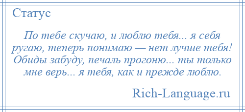 
    По тебе скучаю, и люблю тебя... я себя ругаю, теперь понимаю — нет лучше тебя! Обиды забуду, печаль прогоню... ты только мне верь... я тебя, как и прежде люблю.