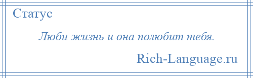 
    Люби жизнь и она полюбит тебя.