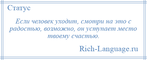 
    Если человек уходит, смотри на это с радостью, возможно, он уступает место твоему счастью.