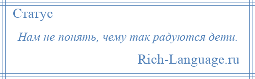 
    Нам не понять, чему так радуются дети.