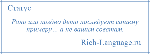 
    Рано или поздно дети последуют вашему примеру… а не вашим советам.